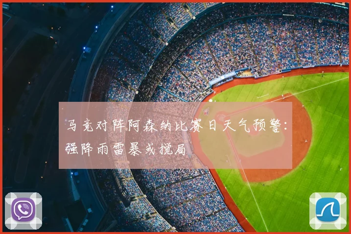 马竞对阵阿森纳比赛日天气预警：强降雨雷暴或搅局