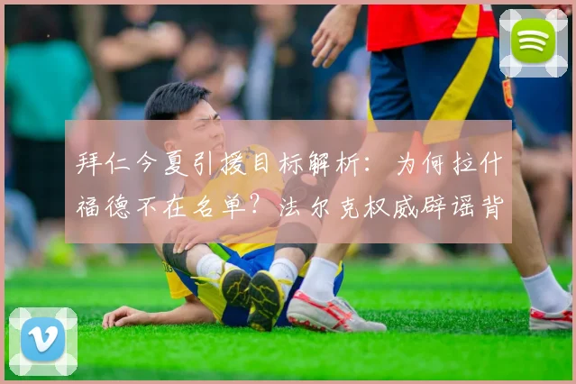 拜仁今夏引援目标解析：为何拉什福德不在名单？法尔克权威辟谣背后