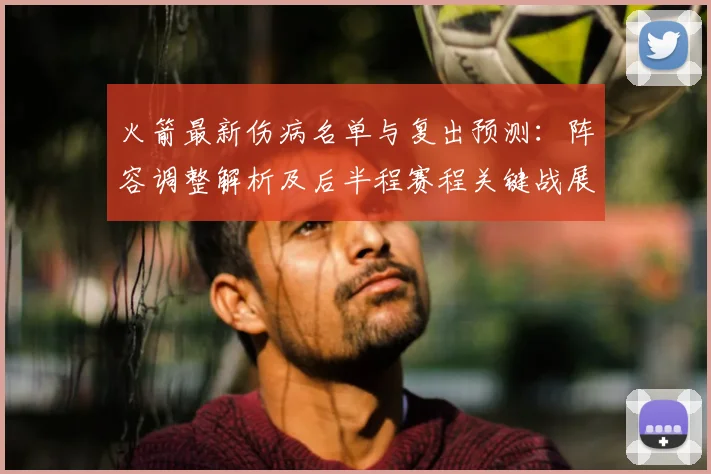火箭最新伤病名单与复出预测：阵容调整解析及后半程赛程关键战展望