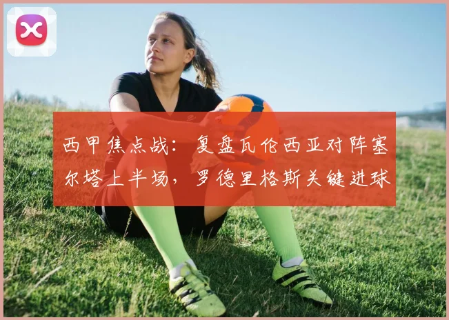 西甲焦点战：复盘瓦伦西亚对阵塞尔塔上半场，罗德里格斯关键进球如何锁定胜局？
