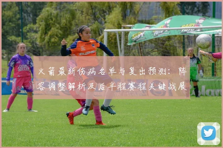 火箭最新伤病名单与复出预测：阵容调整解析及后半程赛程关键战展望