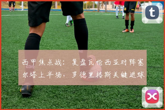 西甲焦点战：复盘瓦伦西亚对阵塞尔塔上半场，罗德里格斯关键进球如何锁定胜局？