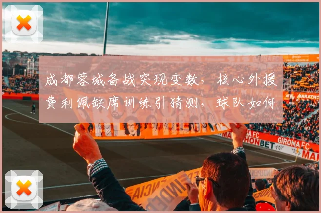 成都蓉城备战突现变数，核心外援费利佩缺席训练引猜测，球队如何应对？