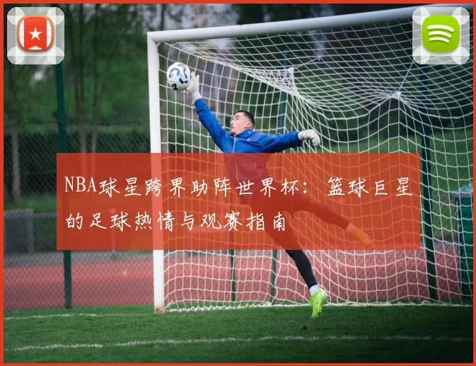 NBA球星跨界助阵世界杯:篮球巨星的足球热情与观赛指南