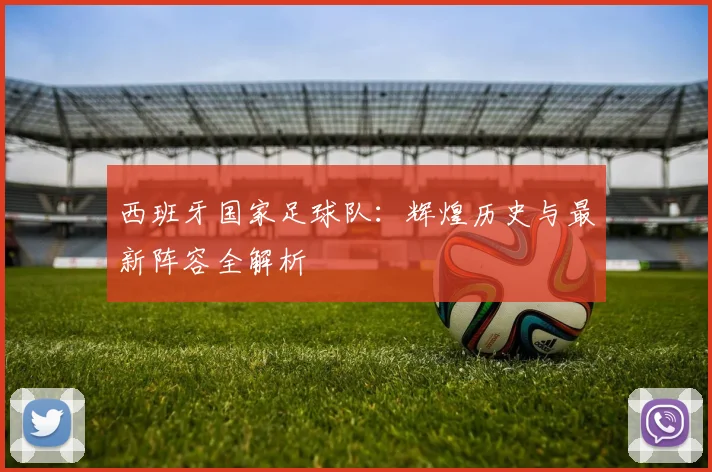 西班牙国家足球队：辉煌历史与最新阵容全解析