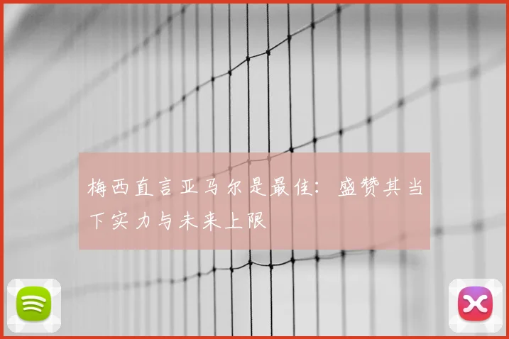 梅西直言亚马尔是最佳：盛赞其当下实力与未来上限