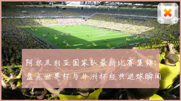 阿尔及利亚国家队最新比赛集锦:盘点世界杯与非洲杯经典进球瞬间