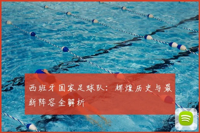 西班牙国家足球队：辉煌历史与最新阵容全解析