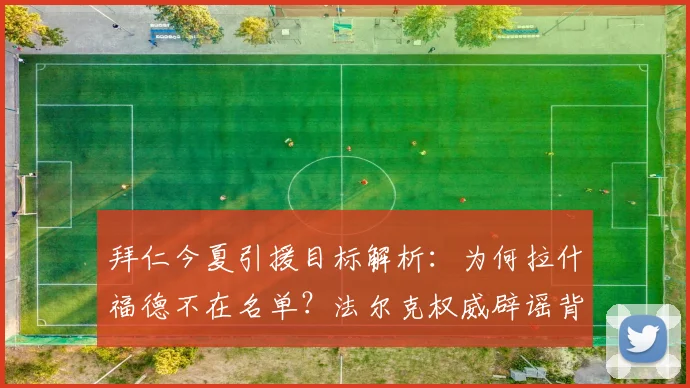 拜仁今夏引援目标解析：为何拉什福德不在名单？法尔克权威辟谣背后