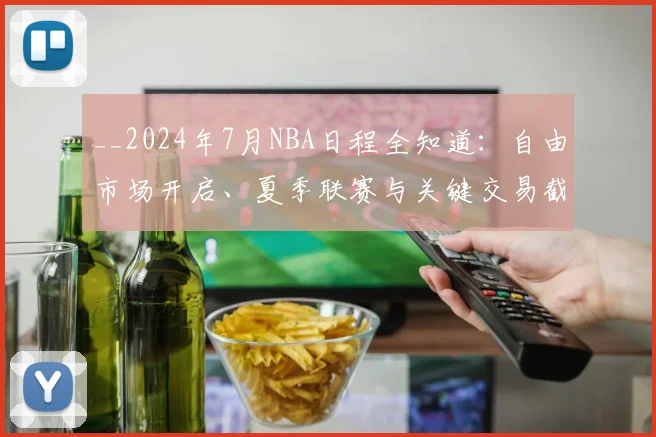 __2024年7月NBA日程全知道：自由市场开启、夏季联赛与关键交易截止日__